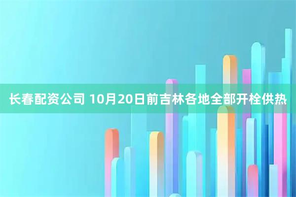 长春配资公司 10月20日前吉林各地全部开栓供热