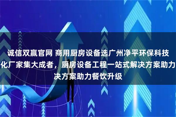 诚信双赢官网 商用厨房设备选广州净平环保科技，油烟净化厂家集大成者，厨房设备工程一站式解决方案助力餐饮升级