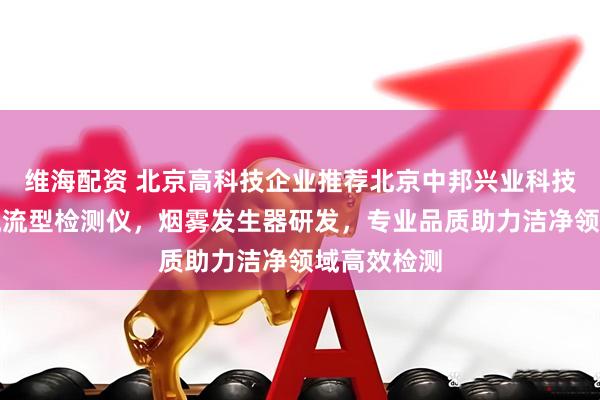 维海配资 北京高科技企业推荐北京中邦兴业科技，专注气流流型检测仪，烟雾发生器研发，专业品质助力洁净领域高效检测