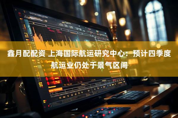 鑫月配配资 上海国际航运研究中心：预计四季度航运业仍处于景气区间