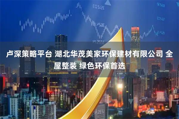 卢深策略平台 湖北华茂美家环保建材有限公司 全屋整装 绿色环保首选