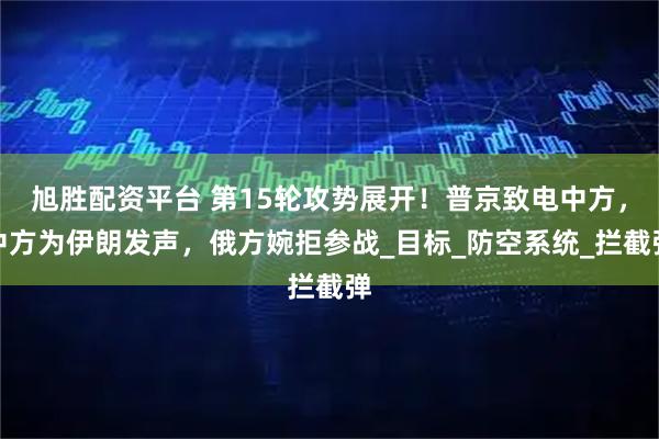旭胜配资平台 第15轮攻势展开！普京致电中方，中方为伊朗发声，俄方婉拒参战_目标_防空系统_拦截弹