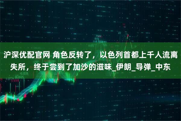 沪深优配官网 角色反转了，以色列首都上千人流离失所，终于尝到了加沙的滋味_伊朗_导弹_中东
