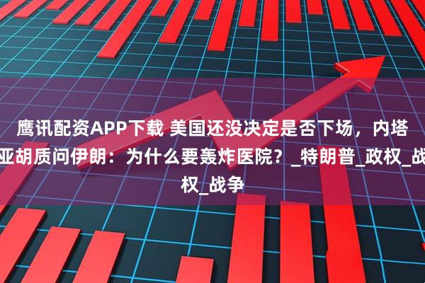 鹰讯配资APP下载 美国还没决定是否下场，内塔尼亚胡质问伊朗：为什么要轰炸医院？_特朗普_政权_战争