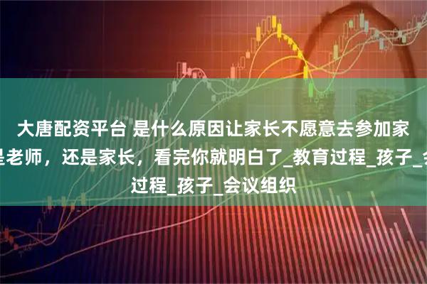 大唐配资平台 是什么原因让家长不愿意去参加家长会？是老师，还是家长，看完你就明白了_教育过程_孩子_会议组织