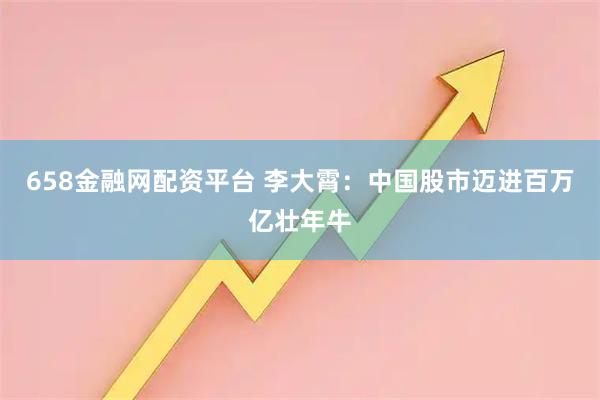 658金融网配资平台 李大霄：中国股市迈进百万亿壮年牛