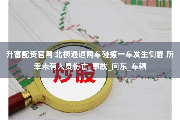 升富配资官网 北横通道两车碰擦一车发生侧翻 所幸未有人员伤亡_事故_向东_车辆