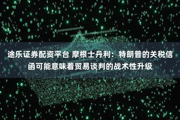 途乐证券配资平台 摩根士丹利：特朗普的关税信函可能意味着贸易谈判的战术性升级