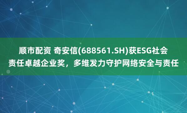 顺市配资 奇安信(688561.SH)获ESG社会责任卓越企业奖，多维发力守护网络安全与责任