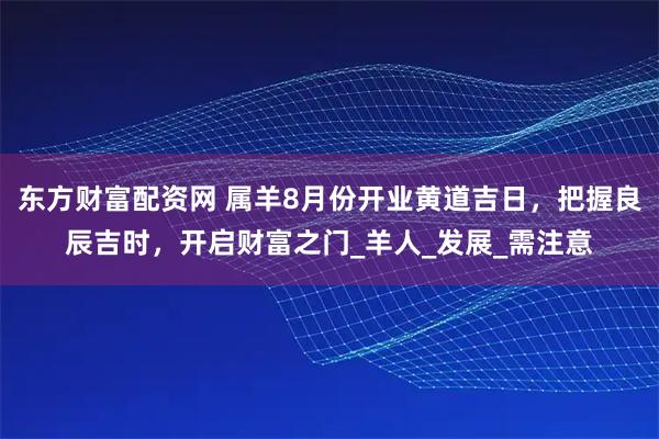 东方财富配资网 属羊8月份开业黄道吉日，把握良辰吉时，开启财富之门_羊人_发展_需注意