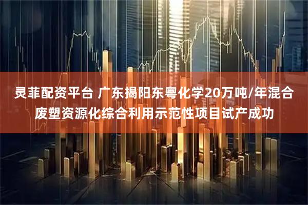 灵菲配资平台 广东揭阳东粤化学20万吨/年混合废塑资源化综合利用示范性项目试产成功