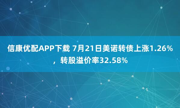 信康优配APP下载 7月21日美诺转债上涨1.26%，转股溢价率32.58%