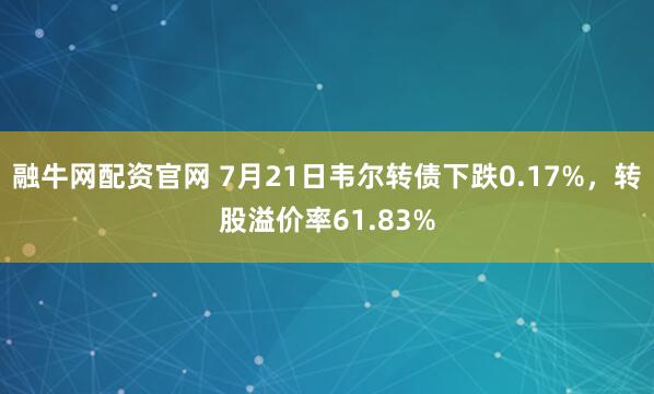 融牛网配资官网 7月21日韦尔转债下跌0.17%，转股溢价率61.83%