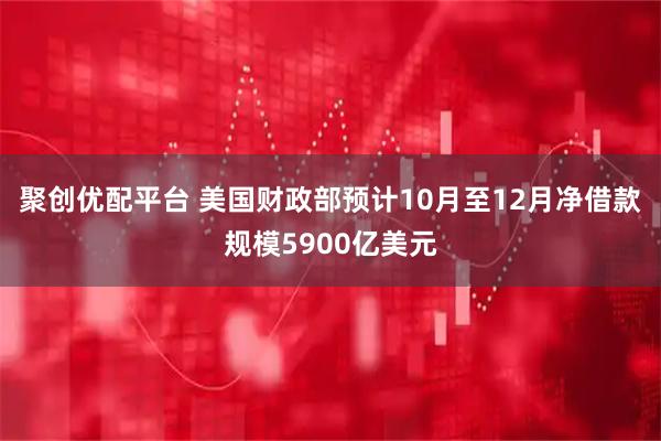 聚创优配平台 美国财政部预计10月至12月净借款规模5900亿美元