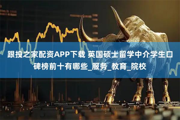 跟投之家配资APP下载 英国硕士留学中介学生口碑榜前十有哪些_服务_教育_院校