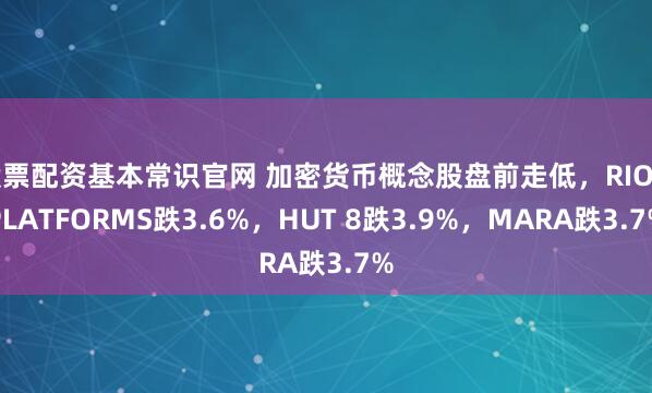 股票配资基本常识官网 加密货币概念股盘前走低，RIOT PLATFORMS跌3.6%，HUT 8跌3.9%，MARA跌3.7%