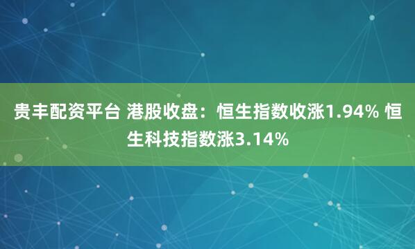 贵丰配资平台 港股收盘：恒生指数收涨1.94% 恒生科技指数涨3.14%