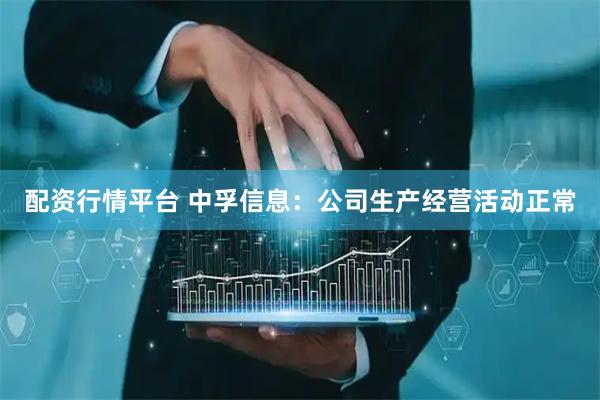 配资行情平台 中孚信息：公司生产经营活动正常