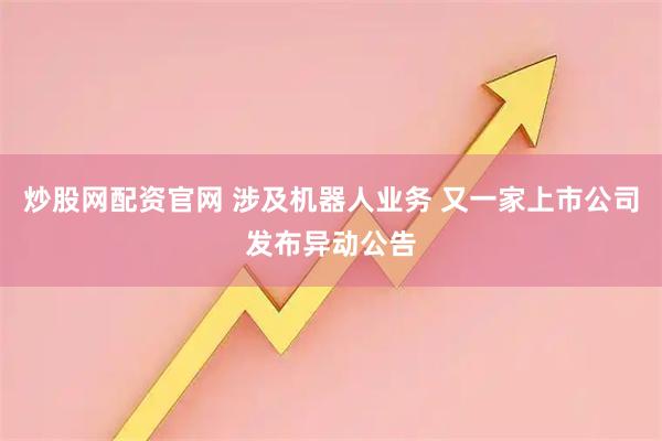炒股网配资官网 涉及机器人业务 又一家上市公司发布异动公告
