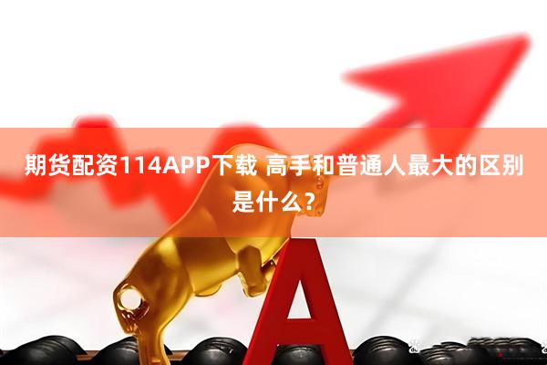 期货配资114APP下载 高手和普通人最大的区别是什么？