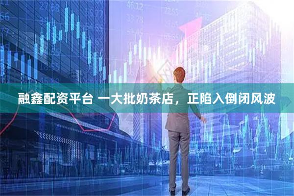 融鑫配资平台 一大批奶茶店，正陷入倒闭风波