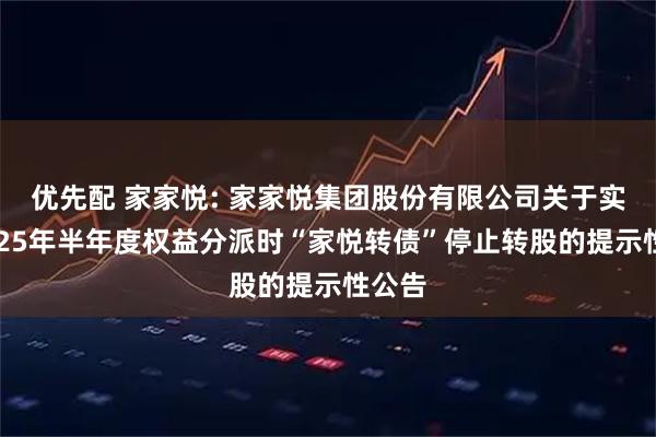 优先配 家家悦: 家家悦集团股份有限公司关于实施2025年半年度权益分派时“家悦转债”停止转股的提示性公告