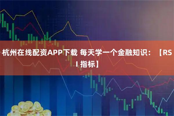 杭州在线配资APP下载 每天学一个金融知识：【RSI 指标】