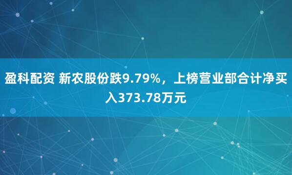 盈科配资 新农股份跌9.79%，上榜营业部合计净买入373.78万元