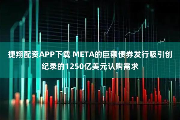 捷翔配资APP下载 META的巨额债券发行吸引创纪录的1250亿美元认购需求
