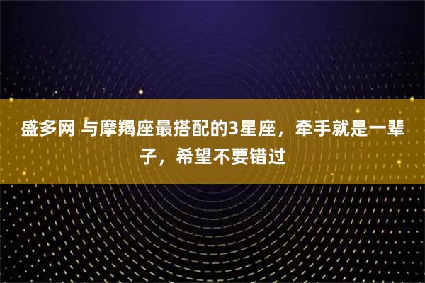 盛多网 与摩羯座最搭配的3星座，牵手就是一辈子，希望不要错过