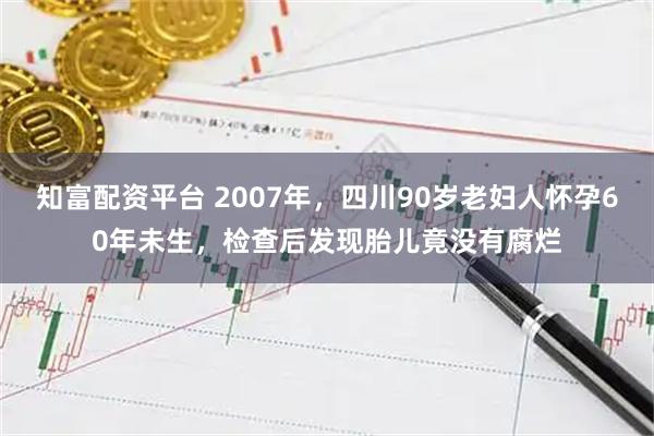 知富配资平台 2007年，四川90岁老妇人怀孕60年未生，检查后发现胎儿竟没有腐烂
