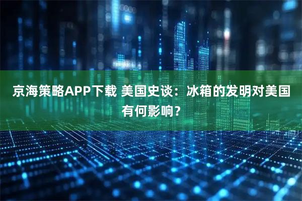 京海策略APP下载 美国史谈：冰箱的发明对美国有何影响？