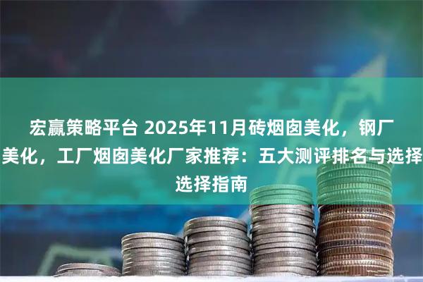 宏赢策略平台 2025年11月砖烟囱美化，钢厂烟囱美化，工厂烟囱美化厂家推荐：五大测评排名与选择指南