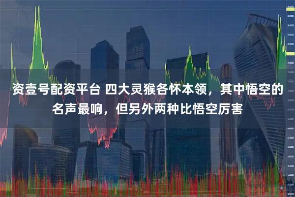 资壹号配资平台 四大灵猴各怀本领，其中悟空的名声最响，但另外两种比悟空厉害