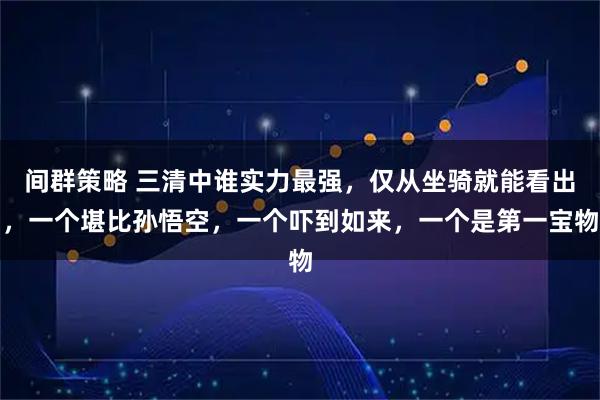 间群策略 三清中谁实力最强，仅从坐骑就能看出，一个堪比孙悟空，一个吓到如来，一个是第一宝物