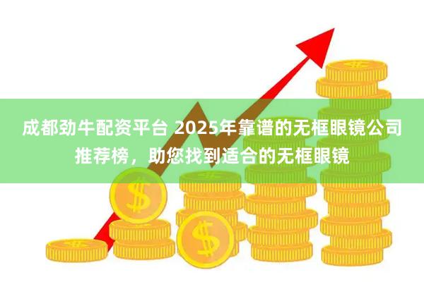 成都劲牛配资平台 2025年靠谱的无框眼镜公司推荐榜，助您找到适合的无框眼镜