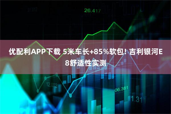 优配利APP下载 5米车长+85%软包! 吉利银河E8舒适性实测