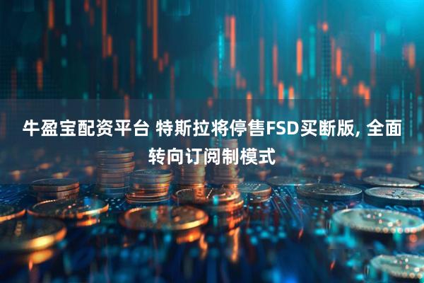 牛盈宝配资平台 特斯拉将停售FSD买断版, 全面转向订阅制模式