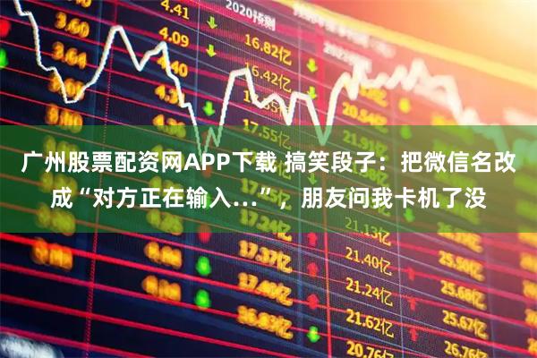 广州股票配资网APP下载 搞笑段子：把微信名改成“对方正在输入…”，朋友问我卡机了没