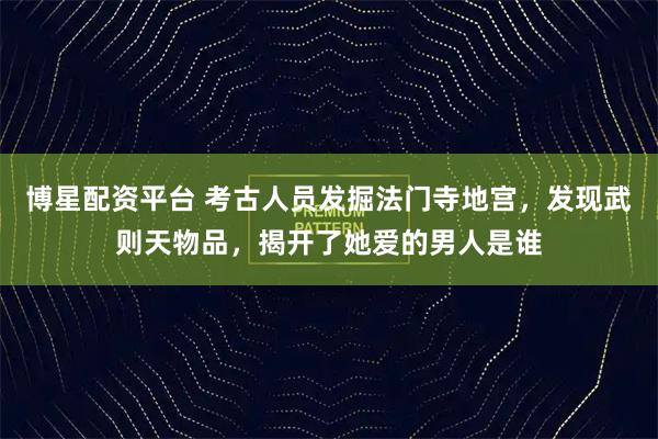 博星配资平台 考古人员发掘法门寺地宫，发现武则天物品，揭开了她爱的男人是谁