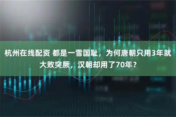 杭州在线配资 都是一雪国耻，为何唐朝只用3年就大败突厥，汉朝却用了70年？