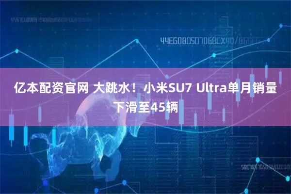 亿本配资官网 大跳水！小米SU7 Ultra单月销量下滑至45辆