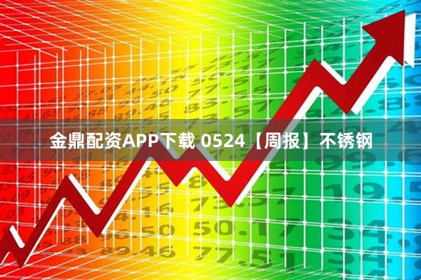 金鼎配资APP下载 0524【周报】不锈钢