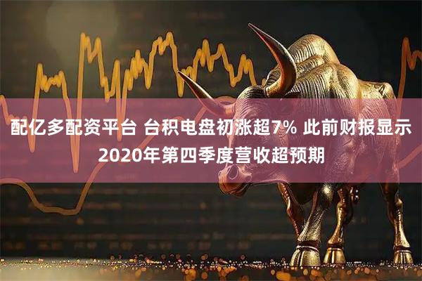 配亿多配资平台 台积电盘初涨超7% 此前财报显示2020年第四季度营收超预期