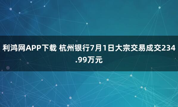 利鸿网APP下载 杭州银行7月1日大宗交易成交234.99万元