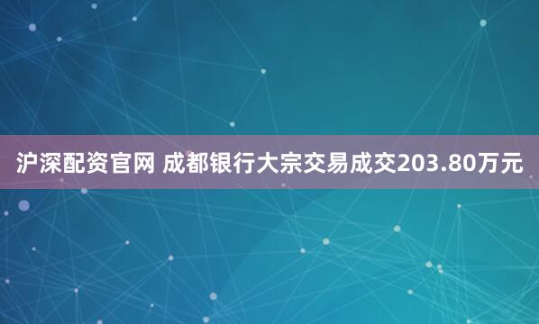 沪深配资官网 成都银行大宗交易成交203.80万元