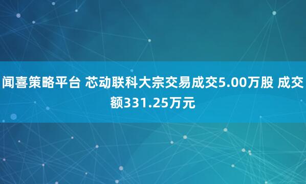 闻喜策略平台 芯动联科大宗交易成交5.00万股 成交额331.25万元