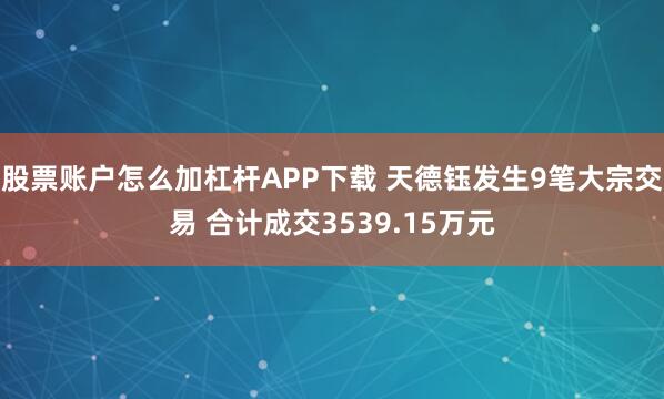 股票账户怎么加杠杆APP下载 天德钰发生9笔大宗交易 合计成交3539.15万元