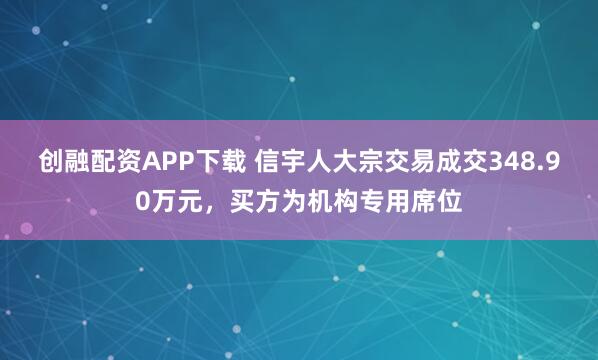 创融配资APP下载 信宇人大宗交易成交348.90万元，买方为机构专用席位