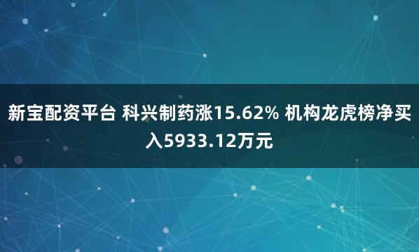新宝配资平台 科兴制药涨15.62% 机构龙虎榜净买入5933.12万元